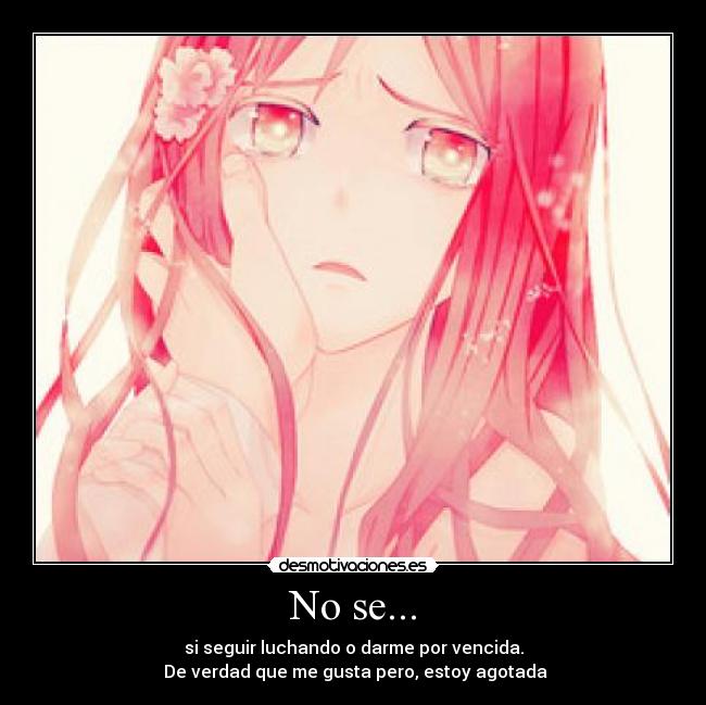 No se... - si seguir luchando o darme por vencida.
 De verdad que me gusta pero, estoy agotada