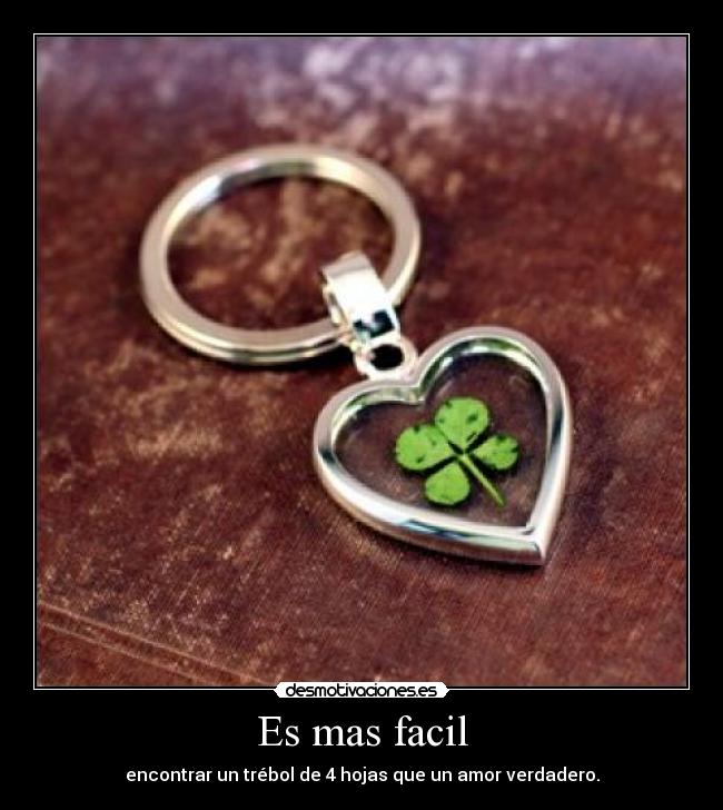 Es mas facil - encontrar un trébol de 4 hojas que un amor verdadero.