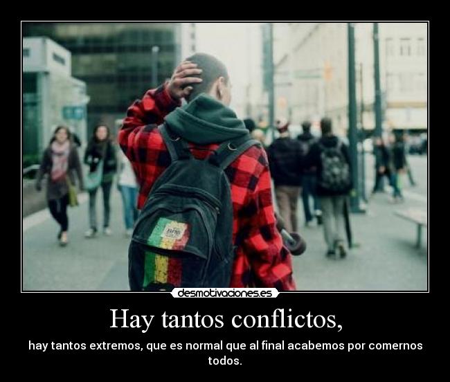 Hay tantos conflictos, - hay tantos extremos, que es normal que al final acabemos por comernos todos.