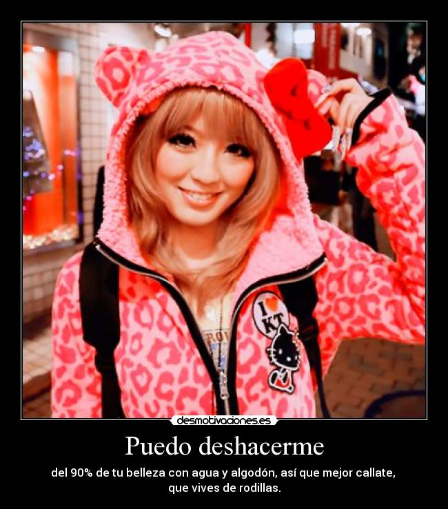 Puedo deshacerme - del 90% de tu belleza con agua y algodón, así que mejor callate,
que vives de rodillas.