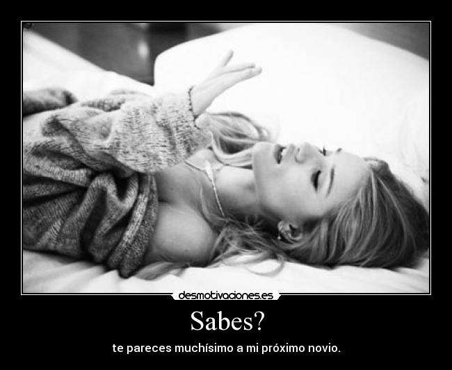 Sabes? - te pareces muchísimo a mi próximo novio.