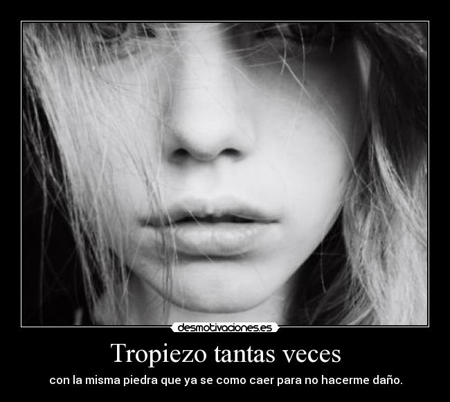 Tropiezo tantas veces - con la misma piedra que ya se como caer para no hacerme daño.