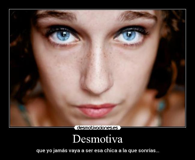 Desmotiva - que yo jamás vaya a ser esa chica a la que sonrías...