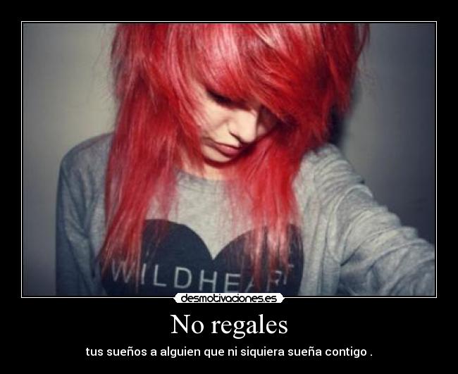 No regales - tus sueños a alguien que ni siquiera sueña contigo .