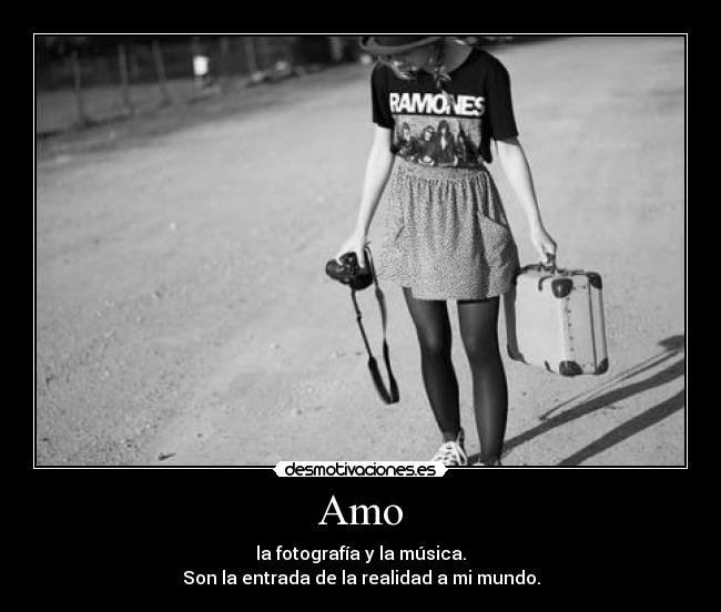 Amo - la fotografía y la música.
Son la entrada de la realidad a mi mundo.