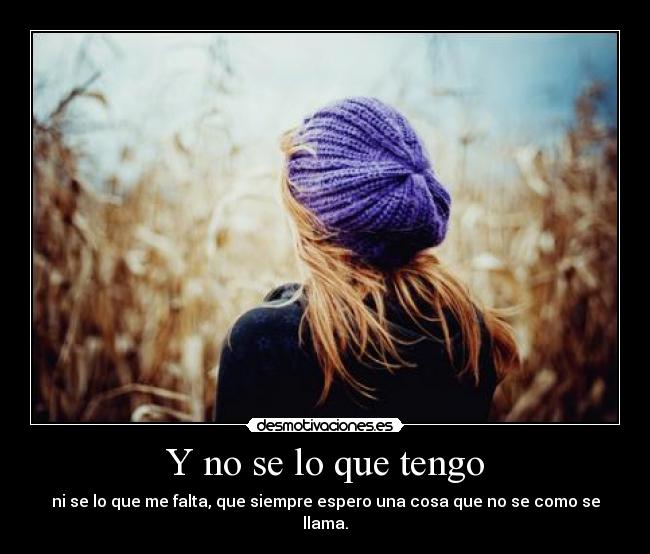Y no se lo que tengo - ni se lo que me falta, que siempre espero una cosa que no se como se llama.