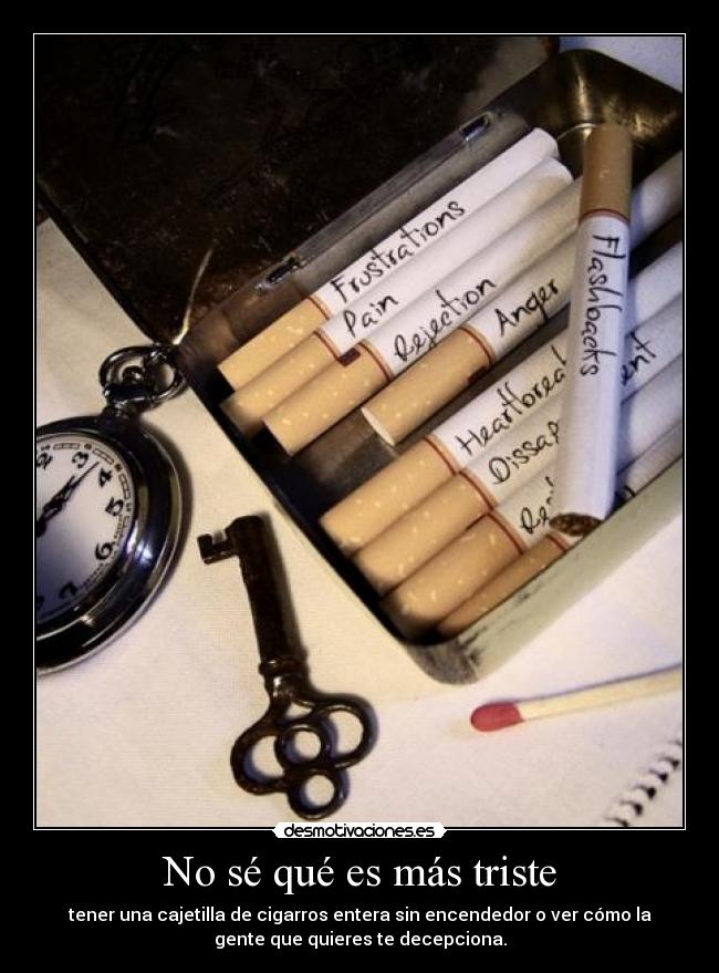 No sé qué es más triste - tener una cajetilla de cigarros entera sin encendedor o ver cómo la
gente que quieres te decepciona.