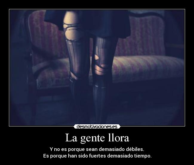 La gente llora - Y no es porque sean demasiado débiles.
Es porque han sido fuertes demasiado tiempo.
