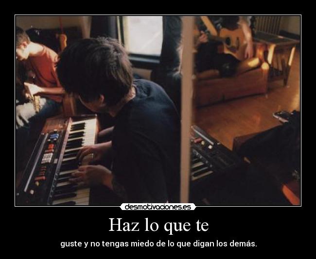 Haz lo que te - guste y no tengas miedo de lo que digan los demás.