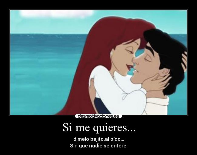 Si me quieres... - dimelo bajito,al oído...
Sin que nadie se entere.