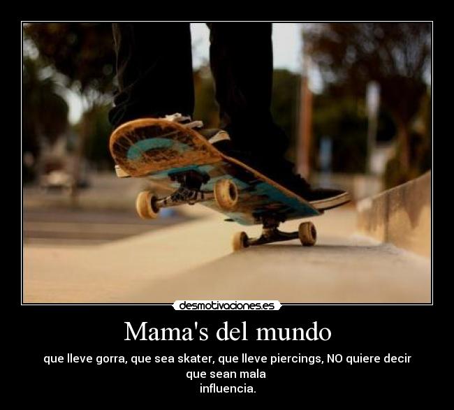 Mamas del mundo - que lleve gorra, que sea skater, que lleve piercings, NO quiere decir que sean mala 
influencia.