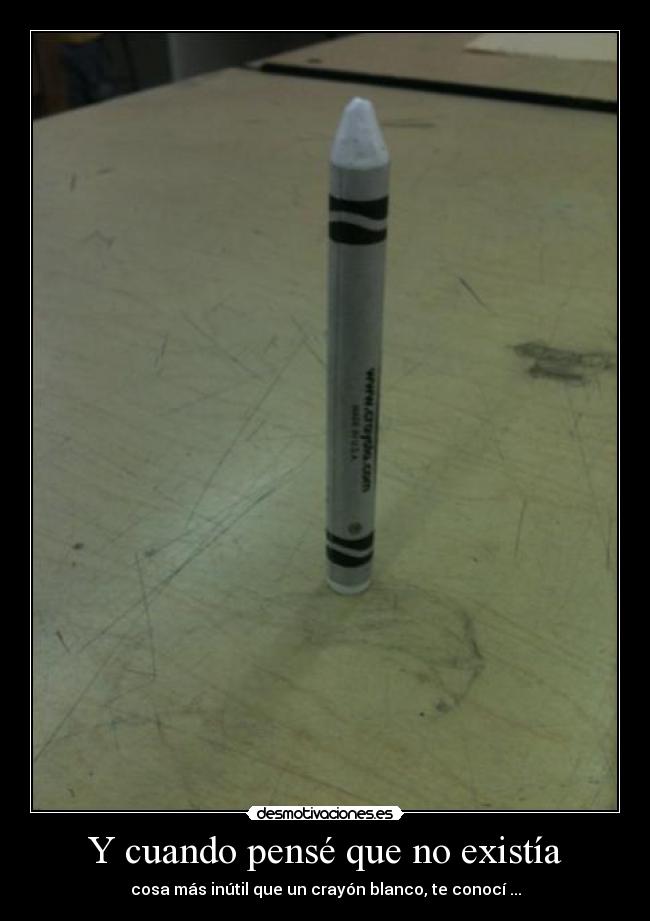Y cuando pensé que no existía - cosa más inútil que un crayón blanco, te conocí ...