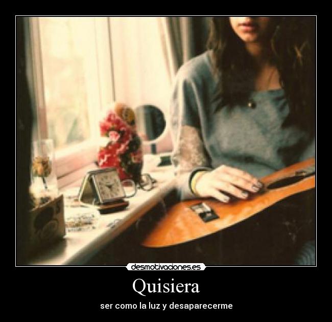 Quisiera - ser como la luz y desaparecerme