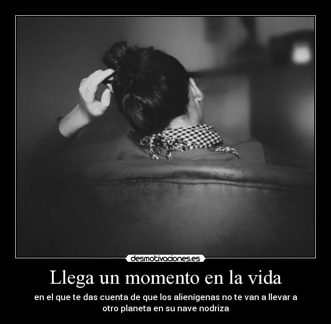 Llega un momento en la vida - en el que te das cuenta de que los alienígenas no te van a llevar a
otro planeta en su nave nodriza