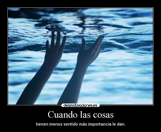 Cuando las cosas - tienen menos sentido más importancia le dan.