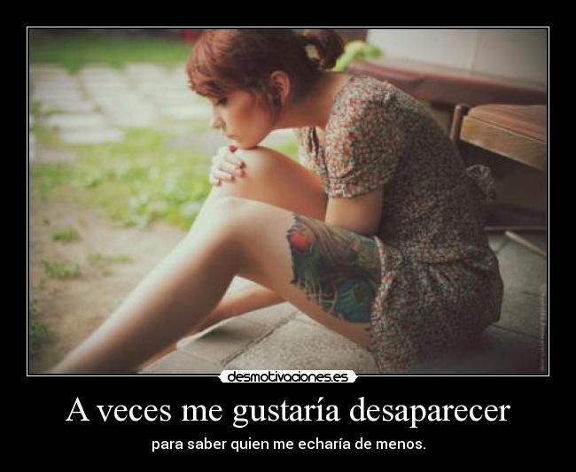 A veces me gustaría desaparecer - para saber quien me echaría de menos.