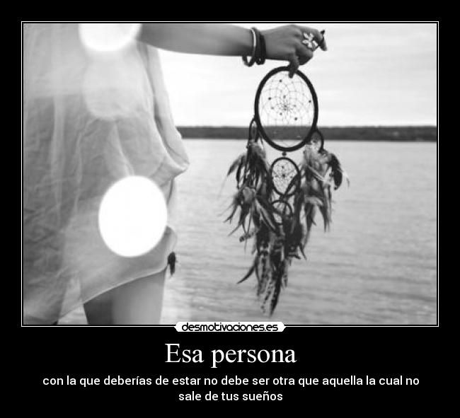 Esa persona - con la que deberías de estar no debe ser otra que aquella la cual no sale de tus sueños