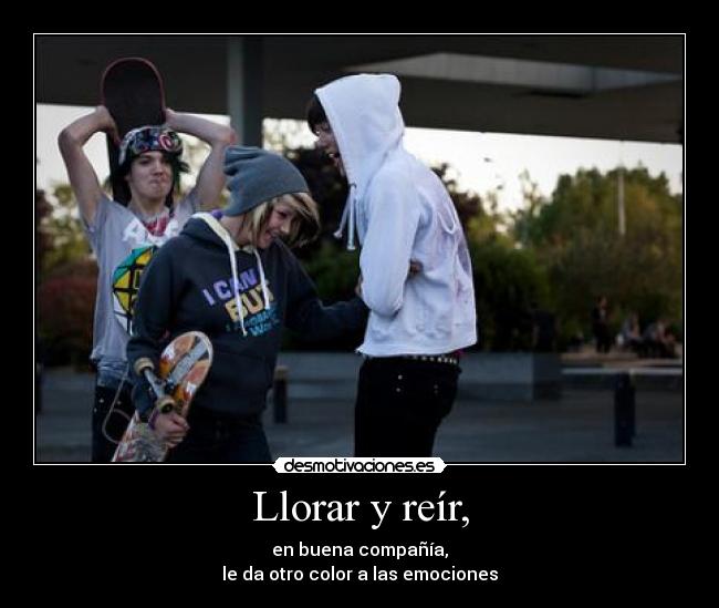 Llorar y reír, - en buena compañía,
le da otro color a las emociones