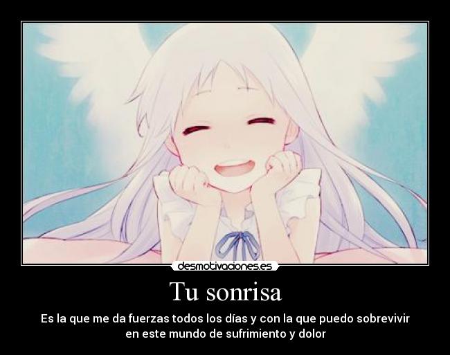 Tu sonrisa - Es la que me da fuerzas todos los días y con la que puedo sobrevivir
en este mundo de sufrimiento y dolor