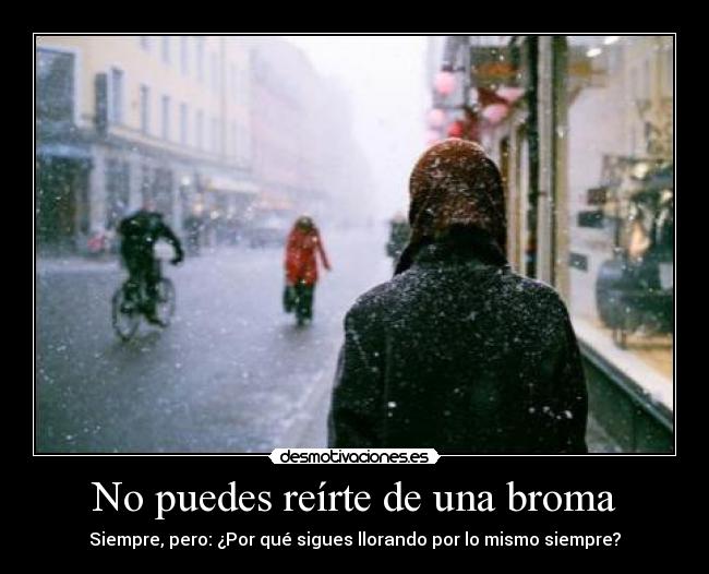 No puedes reírte de una broma - Siempre, pero: ¿Por qué sigues llorando por lo mismo siempre?