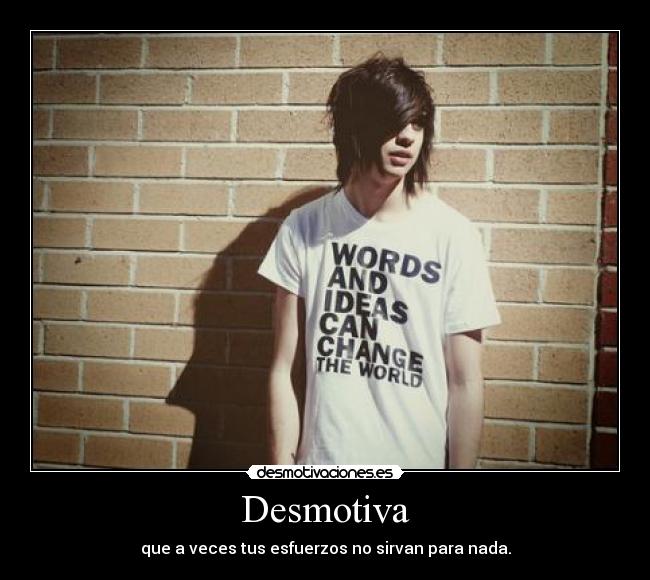 Desmotiva - que a veces tus esfuerzos no sirvan para nada.