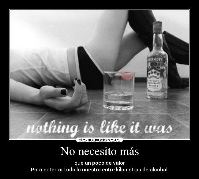 No necesito más - que un poco de valor
Para enterrar todo lo nuestro entre kilometros de alcohol.