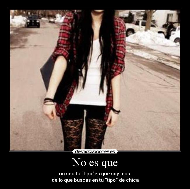 No es que - no sea tu tipoes que soy mas 
de lo que buscas en tu tipo de chica