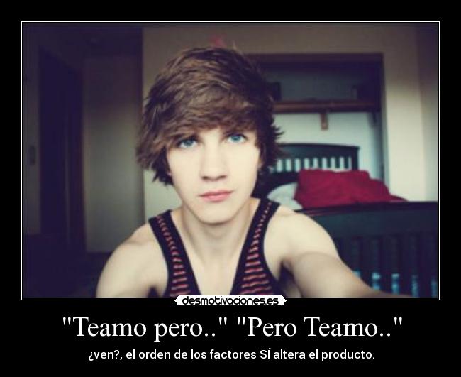 Teamo pero.. Pero Teamo.. - ¿ven?, el orden de los factores SÍ altera el producto.