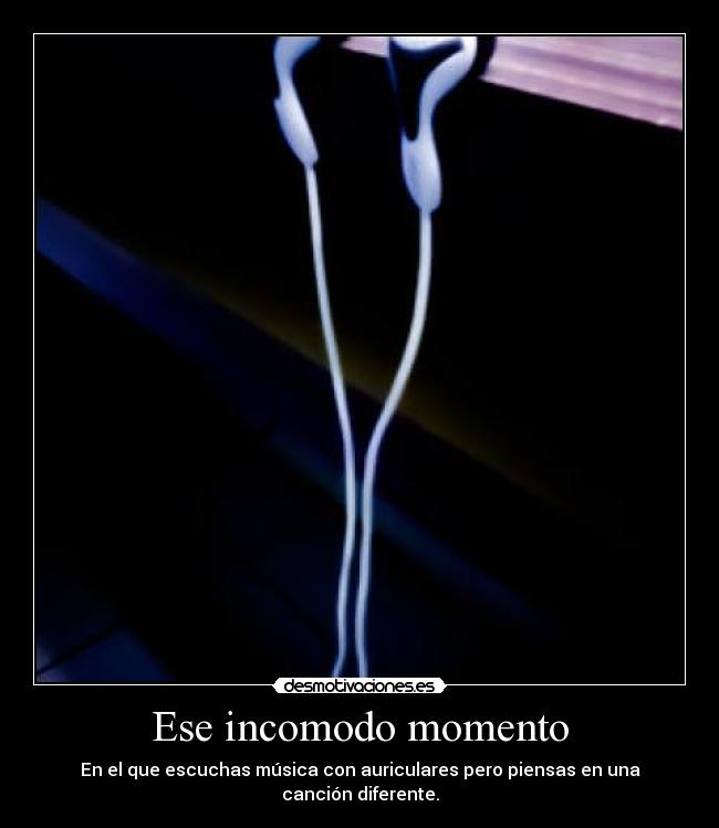 Ese incomodo momento - En el que escuchas música con auriculares pero piensas en una canción diferente.