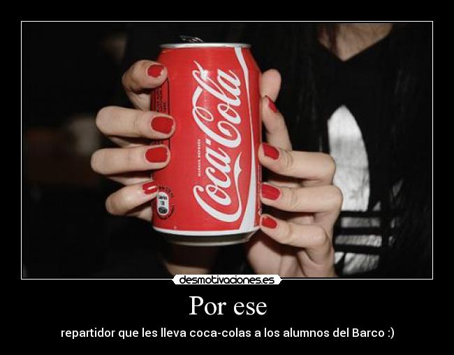 Por ese - repartidor que les lleva coca-colas a los alumnos del Barco :)