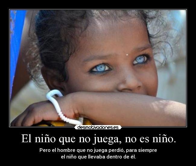 El niño que no juega, no es niño. - Pero el hombre que no juega perdió, para siempre
el niño que llevaba dentro de él.