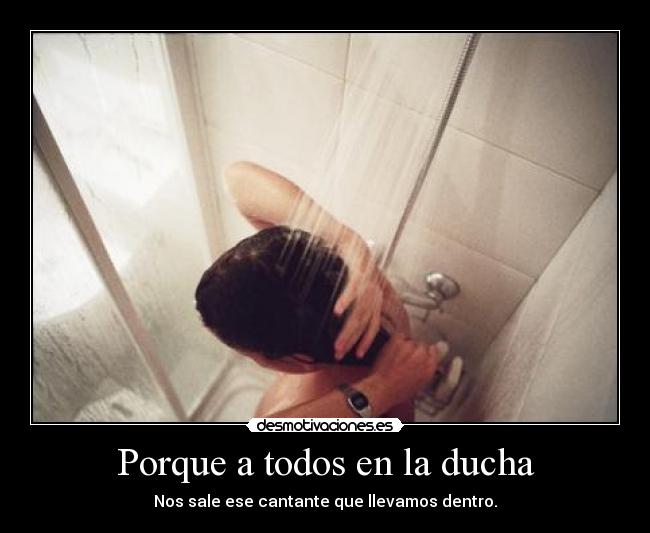 Porque a todos en la ducha - Nos sale ese cantante que llevamos dentro.