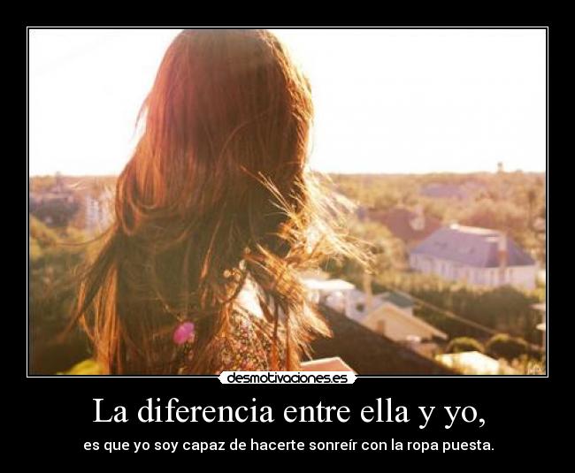 La diferencia entre ella y yo, - es que yo soy capaz de hacerte sonreír con la ropa puesta.