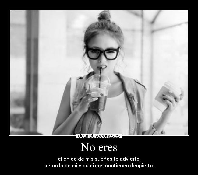 No eres - el chico de mis sueños,te advierto,
serás la de mi vida si me mantienes despierto.