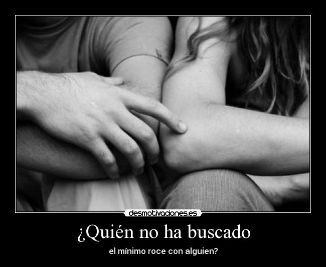 ¿Quién no ha buscado - el mínimo roce con alguien?