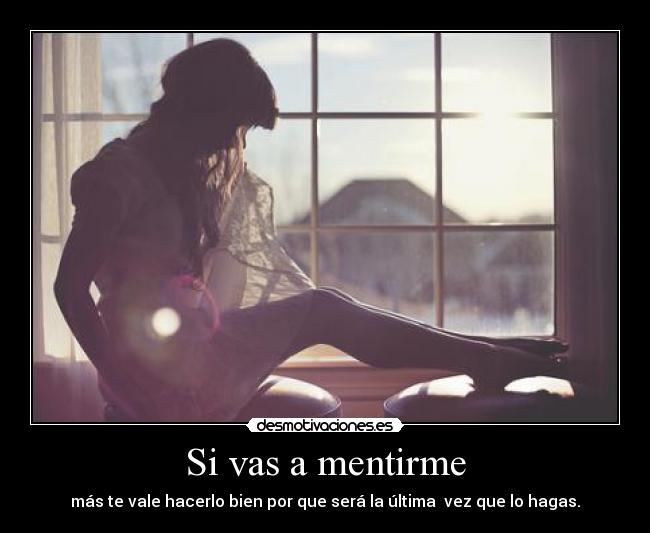 Si vas a mentirme - más te vale hacerlo bien por que será la última  vez que lo hagas.