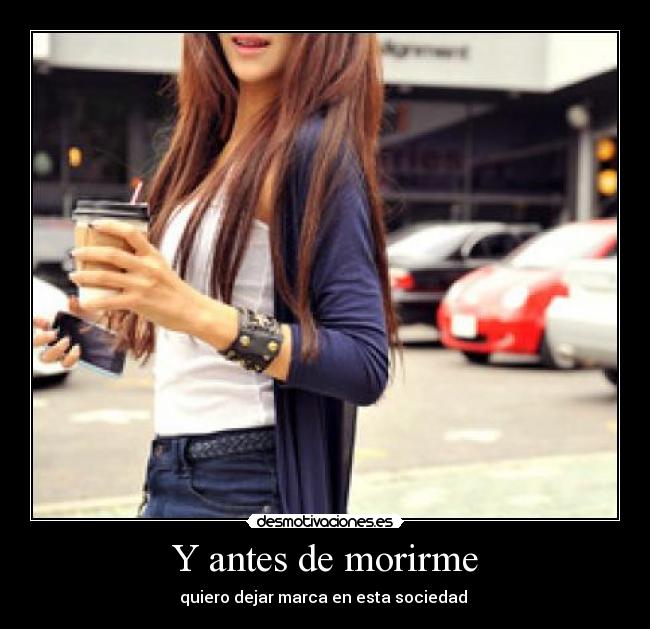 Y antes de morirme - quiero dejar marca en esta sociedad ♥