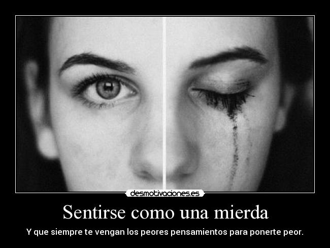 Sentirse como una mierda - Y que siempre te vengan los peores pensamientos para ponerte peor.