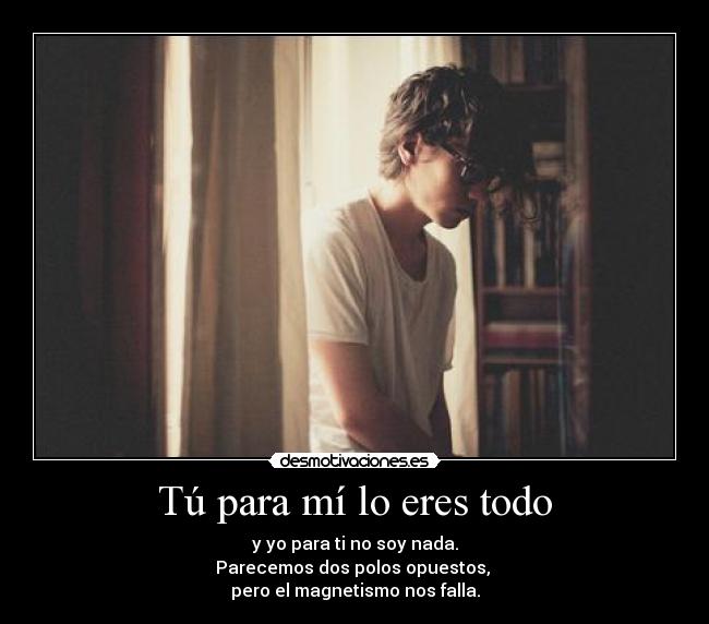 Tú para mí lo eres todo - y yo para ti no soy nada.
Parecemos dos polos opuestos, 
pero el magnetismo nos falla.
