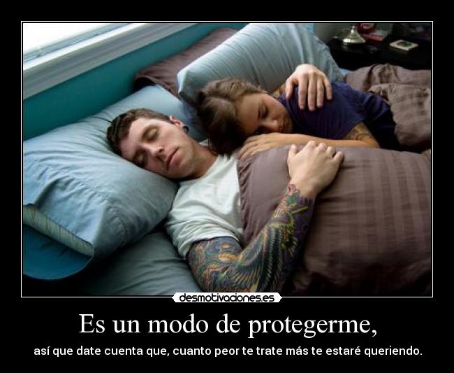 Es un modo de protegerme, - así que date cuenta que, cuanto peor te trate más te estaré queriendo.