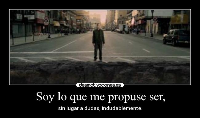 Soy lo que me propuse ser, - sin lugar a dudas, indudablemente.