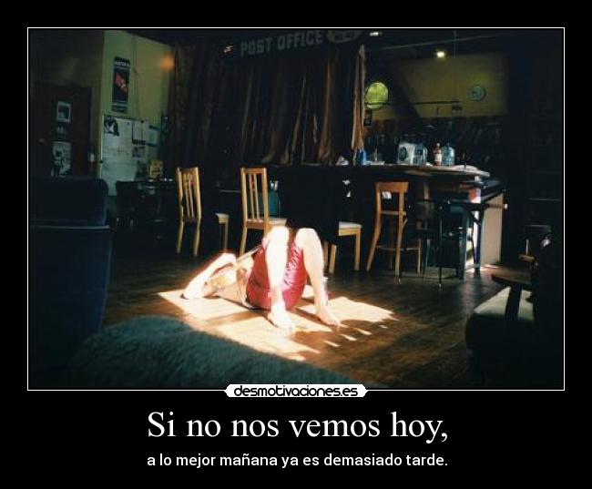 Si no nos vemos hoy, - a lo mejor mañana ya es demasiado tarde.