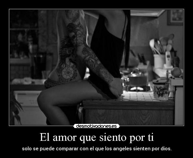 El amor que siento por ti - solo se puede comparar con el que los angeles sienten por dios.
