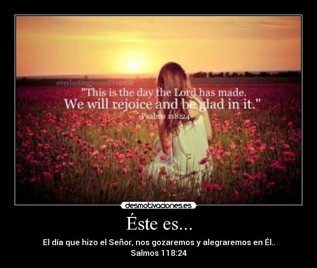 Éste es... - El día que hizo el Señor, nos gozaremos y alegraremos en Él..
Salmos 118:24