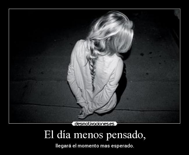 El día menos pensado, - llegará el momento mas esperado.