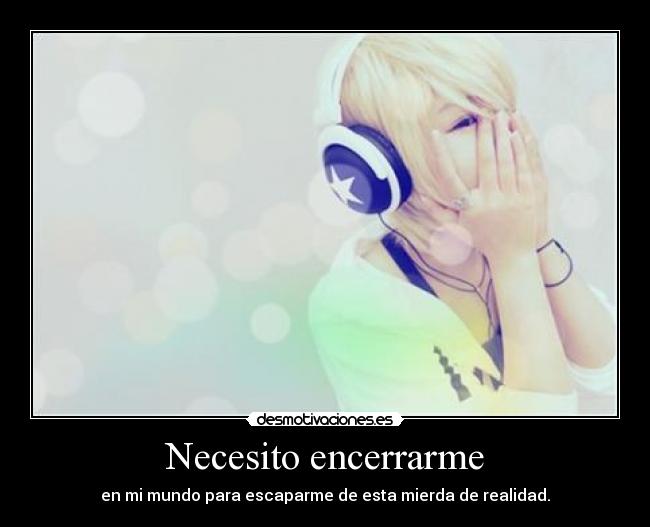 Necesito encerrarme - en mi mundo para escaparme de esta mierda de realidad.