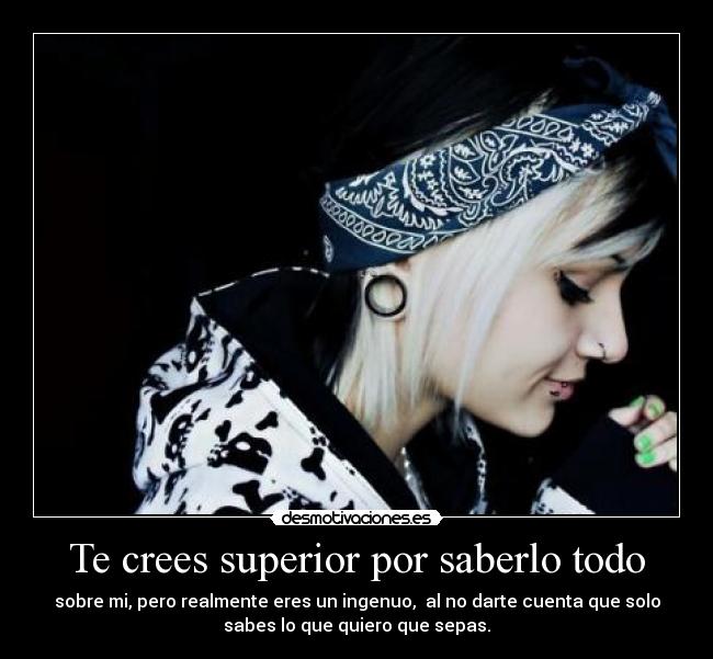 Te crees superior por saberlo todo - 
