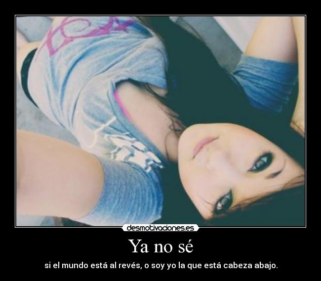 Ya no sé - si el mundo está al revés, o soy yo la que está cabeza abajo.