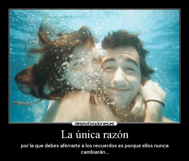 La única razón - por la que debes aferrarte a los recuerdos es porque ellos nunca cambiarán...