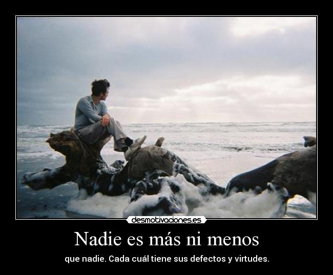 Nadie es más ni menos - que nadie. Cada cuál tiene sus defectos y virtudes.